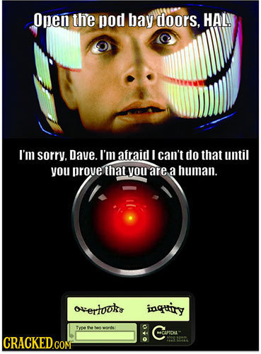 Open the pod bay doors. HAL! I'm sorRY. Dave. I'm afraid I can't do that until you prove that you are a human overtooks inquiry Type the twowords: Cao