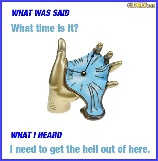 CRACKEDOON WHAT WAS SAID What time is it? XI WHAT I HEARD need to get the hell out of here.