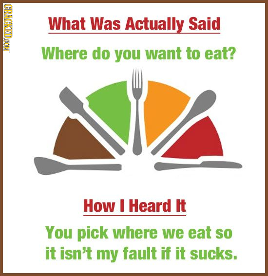 CRACKEDOON What Was Actually Said Where do you want to eat? How I Heard It You pick where we eat SO it isn't my fault if it sucks.