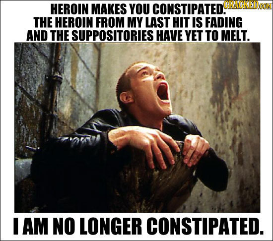HEROIN MAKES YOU CONSTIPATED. THE HEROIN FROM MY LAST HIT IS FADING AND THE SUPPOSITORIESI HAVE YET TO MELT. I AM NO LONGER CONSTIPATED.