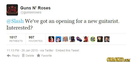 Guns N' Roses GNR @gunsnroses Slash We've got an opening for a new guitarist. Interested? 1017 907 RETWEETS FAVORITES 11:13 PM-26 Jan 2015-via Twitter
