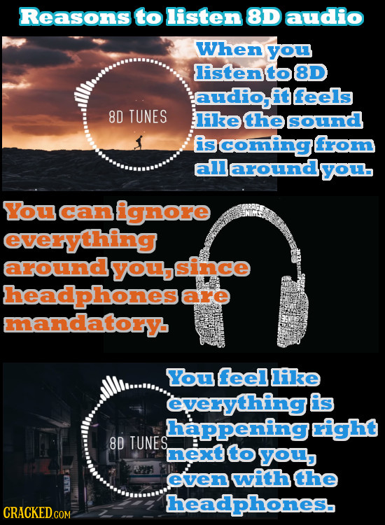 Reasons to listen 8D audio When you listento 8D audio, it feels 8D TUNES like the sound iscoming from around you You can ignore everything around you,