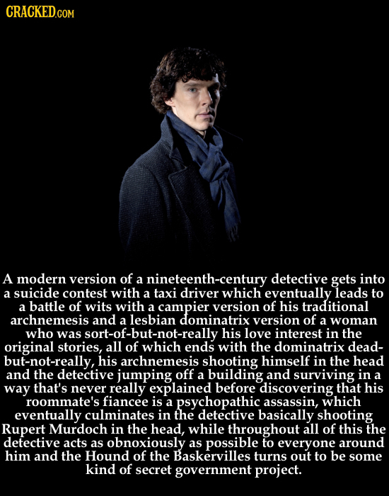 CRACKED.COM A modern version of a nineteenth-century detective gets into a suicide contest with a taxi driver which eventually leads to a battle of wi