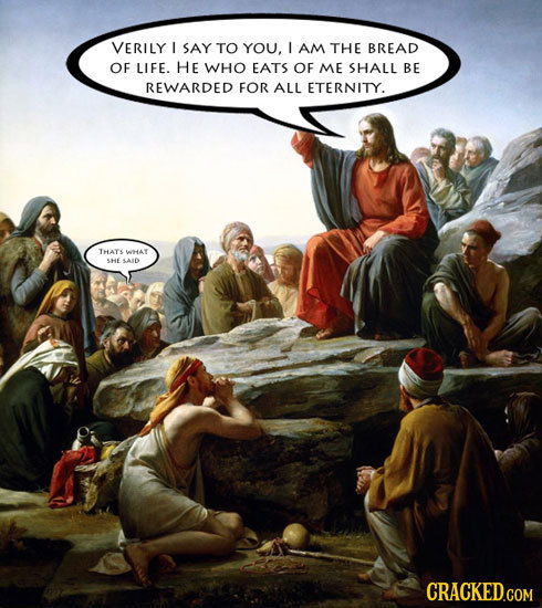 VERILY I SAY TO YOU, I AM THE BREAD OF LIFE. HE WHO EATS OF ME SHALL BE REWARDED FOR ALL ETERNITY. THATS way SHE SAID