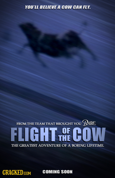 YOU'LL BELIEVE A cOW CAN FLY. BABE FROM THE TEAM THAT BROUGHT YOU FLIGHT OF COW THE THE GREATEST ADVENTURE OF A BORING LIFETIME. CRACKEDGOM COMING SOO