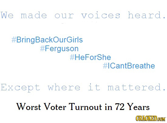 We made our voices heard. #BringBackOurGirls #Ferguson #HeForShe #ICantBreathe Except where it mattered. Worst Voter Turnout in 72 Years CRACKEDOON