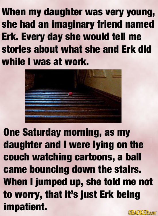 When my daughter was very young, she had an imaginary friend named Erk. Every day she would tell me stories about what she and Erk did while I was at 