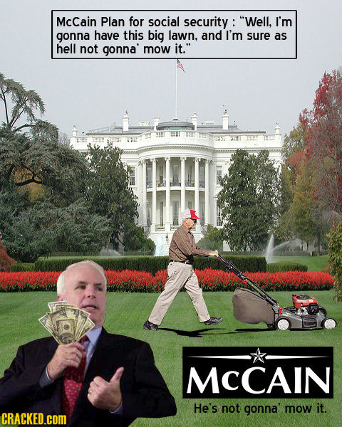 Mccain Plan for social security : Well, I'm gonna have this big lawn. and I'm sure as hell not gonna' mow it. MCCAIN He's not gonna mow it. CRACKED.