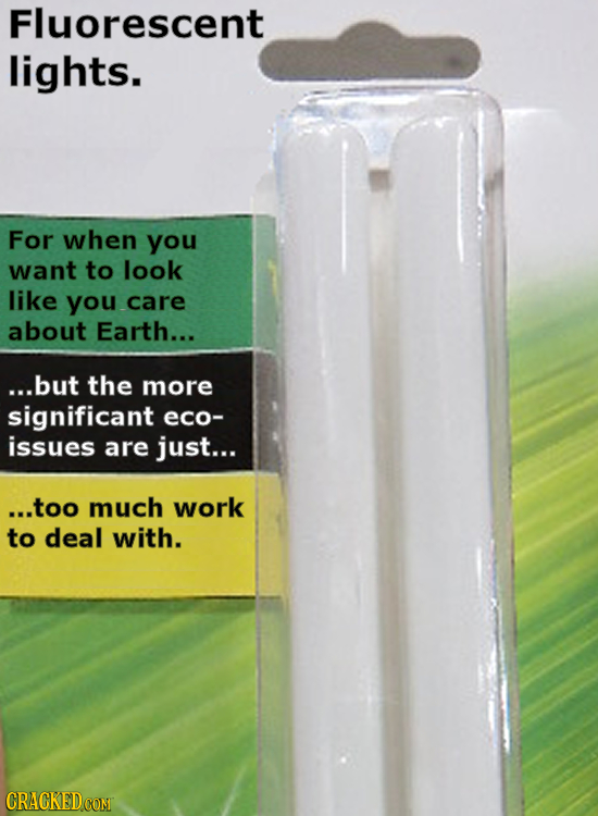 Fluorescent lights. For when you want to look like you care about Earth... ...but the more significant eco- issues are just... ...too much work to dea
