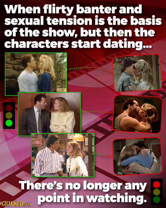 When flirty banter and sexual tension is the basis of the show, but then the characters start dating... There's no longer any point in watching.