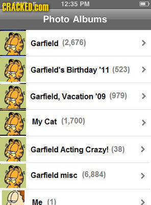 CRACKED.COM 12:35 PM Photo Albums Garfield (2,676) Garfield's Birthday' '11 (523) Garfield, Vacation '09 (979) My Cat (1,700) Garfield Acting Crazy! (
