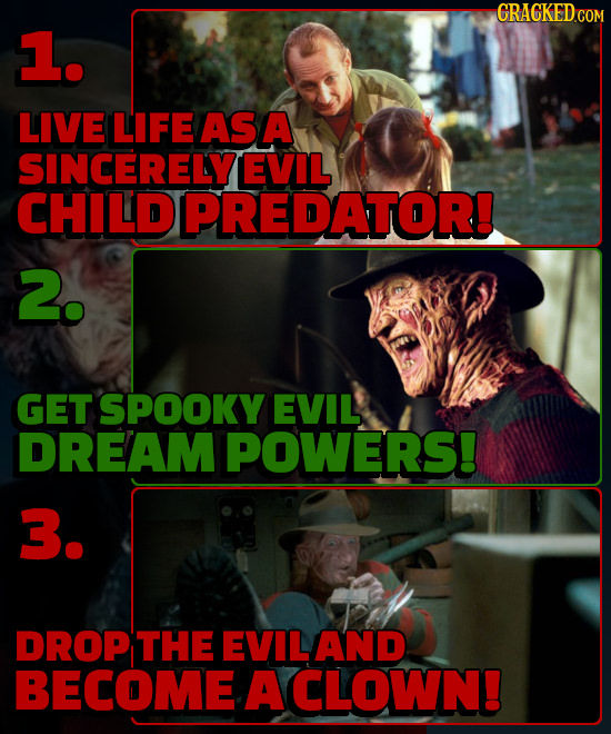GRACKEDcO 1L. LIVE LIFE AS A SINCERELYEVIL CHILDPREDATOR! 2. GET SPOOKY EVIL DREAM POWERS! 3. DROP THE EVILAND BECOME A CLOWN!