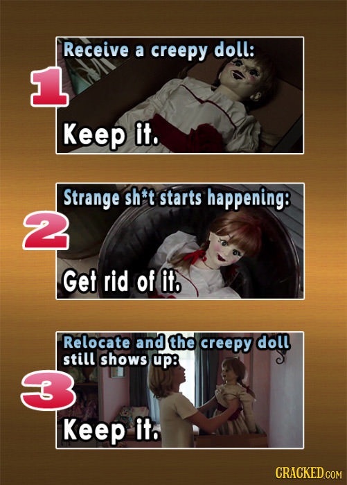 Receive a creepy doll: Keep it. Strange shet starts happening: 2 Get rid of it Relocate and the creepy doll still shows up: Keep it. CRACKED COM
