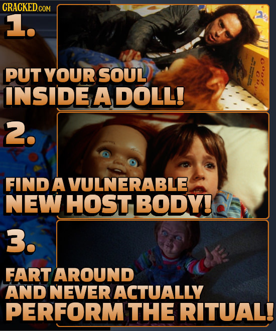 1. PUT YOUR SOUL INSIDE A DOLL! 2. FIND AVULNERABLE NEW HOST BODY! 3. FART AROUND AND NEVER ACTUALLY PERFORMTHE RITUAL!