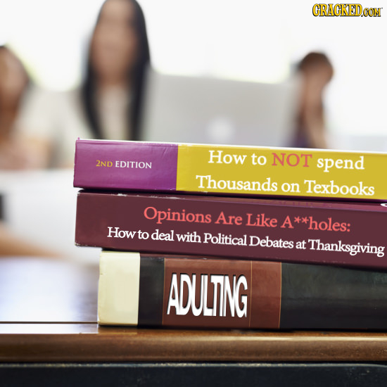 How to NOT EDITION spend 2ND Thousands on Texbooks Opinions Are Like A**holes: How to deal with Political Debates at Thanksgiving ADULTING 