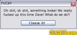 FUCK!! x Oh shit, oh shit, something broke! We really fucked up this time Dave! What do we do?! Cheese it!! CRACKED HOL