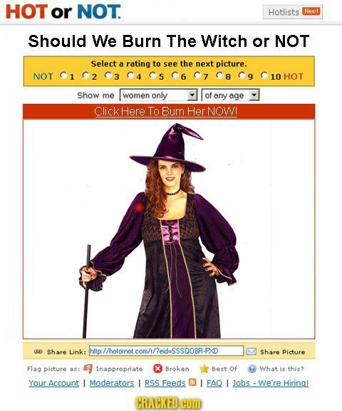 HOT or NOT. Hotlists New! Should We Burn The Witch or NOT Select a rating to see the next picture. NOT 1 8 10 HOT Show me women only of any age Click