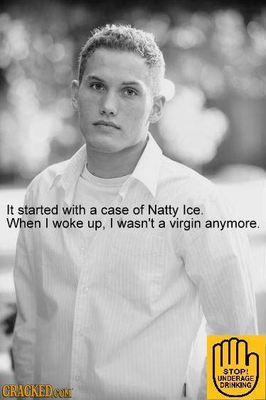It started with a case of Natty Ice. When I woke up, I wasn't a virgin anymore. STOP! UNDERAGE CRAGKEDCON DRINKING