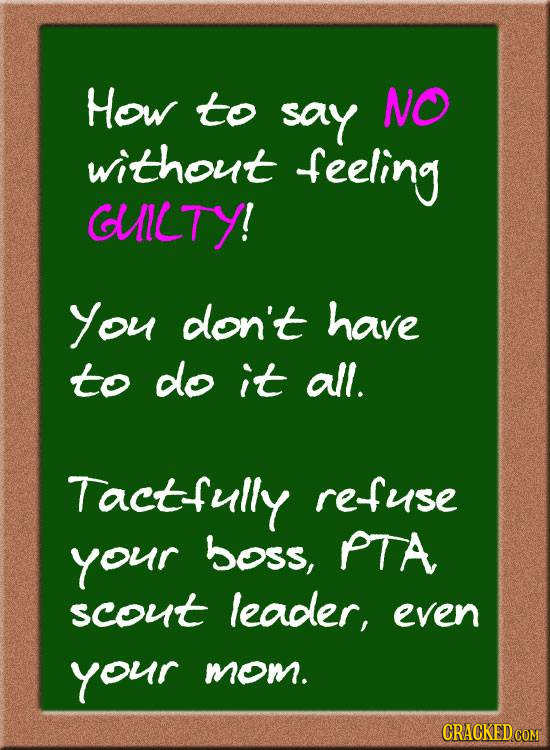 How to say NO without feeling GlLTY! You dlon't have to do it all. Tactfully refuse your boss, PTA scout leadler even your mom.