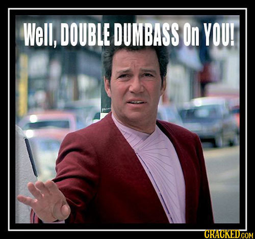 Well, DOUBLE DUMBASS On YOU! CRACKEDGOM