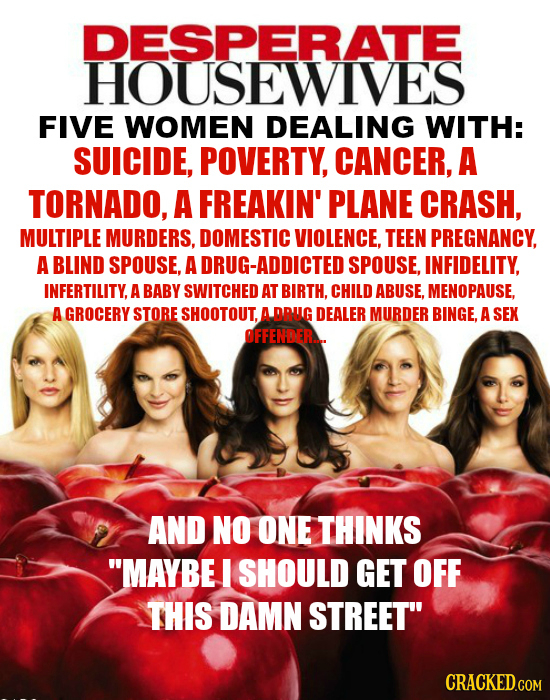 DESPERATE HOUSEWIVES FIVE WOMEN DEALING WITH: SUICIDE, POVERTY, CANCER, A TORNADO, A FREAKIN' PLANE CRASH, MULTIPLE MURDERS, DOMESTIC VIOLENCE, TEEN P