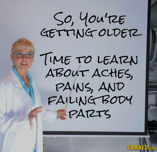So, YOU'RE GETTNGOLDER TIME TO LEARN ABOUT ACHEs, PAINS, AND FAUINGBODY PARTS 