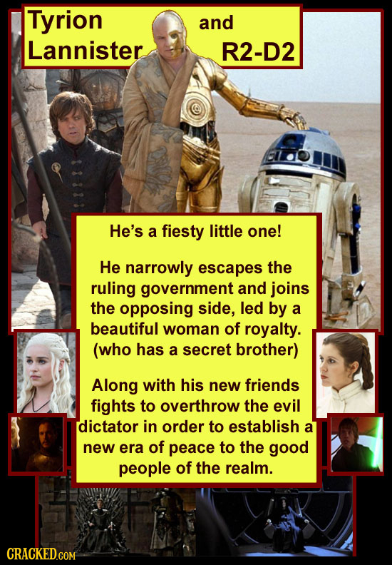 Tyrion and Lannister R2-D2 He's a fiesty little one! He narrowly escapes the ruling government and joins the opposing side, led by a beautiful woman o