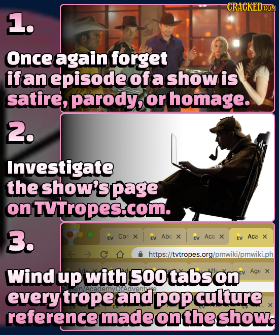 CRACKEDCO 1. Once again forget if an episode of a show is satire, parody, or homage. 2. Investigate the show's page on ONTVTropes.com. 3. Cor X Abo CV