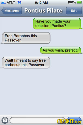 ol.. AT&T 3G 9:13 AM 100% Messages Pontius Pilate Edit Have you made your decision, Pontius? Free Barabbas this Passover. As you wish, prefect. Wait!