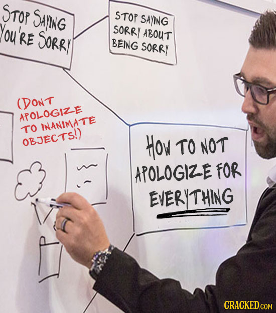STOP SAYING STOP SAYING You're SORRY SORRY ABOUT BEING SORRY (DONT APOLOGIZE TO INANIMATE OBJECTS!) How TO NOT APOLOGIZE FOR EVERYTHING CRACKED.COM
