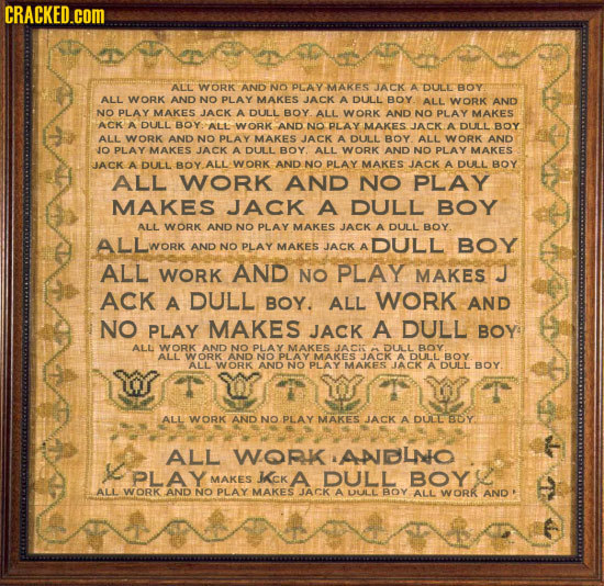CRACKED.cOM ALL WORK AND NO PLAY MAKES JACK A DULL BOY ALL WORK AND NO PLAY MAKES JACK A DULL BOY. ALL WORK AND NO PLAY MAKES JACK A DULL BOY ALL WORK