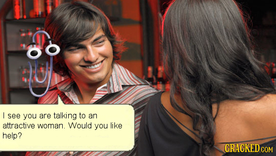 L see you are talking to an attractive woman. Would you LiKE help?