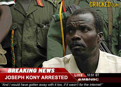 CRAGKED COM BREAKING NEWS LIVE 12:51 JOSEPH KONY ET ARRESTED MSNEC And would have gotten away with it too it it wasn't for the intemet!
