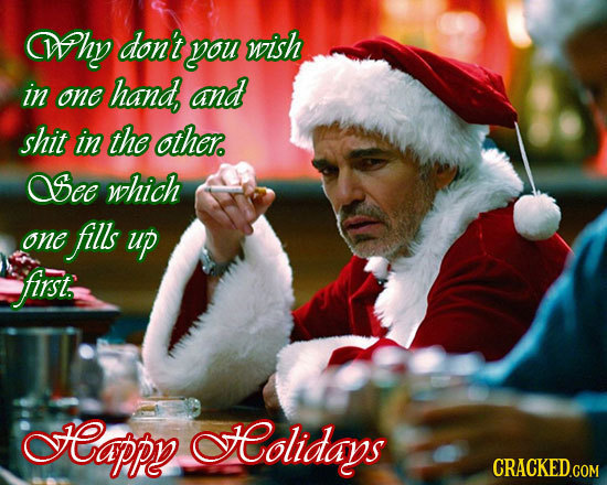Why don't you wish in one hand, and shit in the other. OSee which one fills up first, Rappy olidays CRACKED.COM