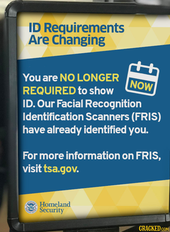 ID Requirements Are Changing You are NO LONGER NOW REQUIRED to show ID. Our Facial Recognition Identification Scanners (FRIS) have already identified