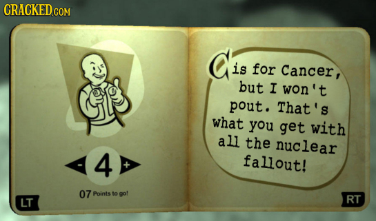 CRACKED COM Cis is for Cancer, but I won't pout. That's what you get with all the nuclear 4 fallout! 07 Points to go! LT RT