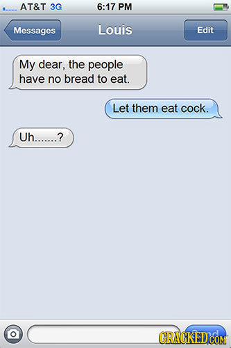 AT&T 3G 6:17 PM Messages Louis Edit My dear, the people have no bread to eat. Let them eat cock. Uh.......? CRACKED'CO COM