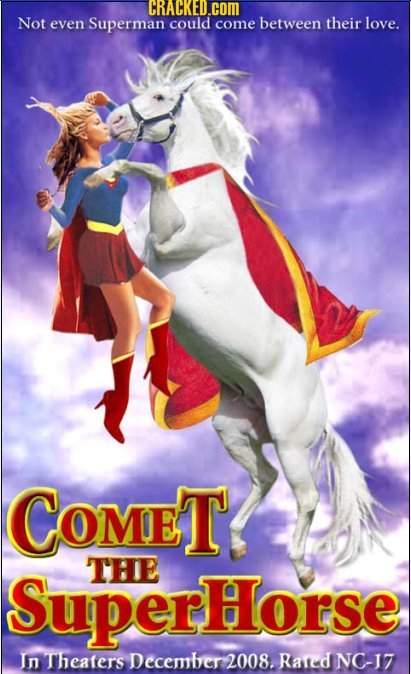 CRACKED.COM Not even Superman could come between their love. COMET SuperHorse THE In Theaters Decemter 2008. Rated NC-17