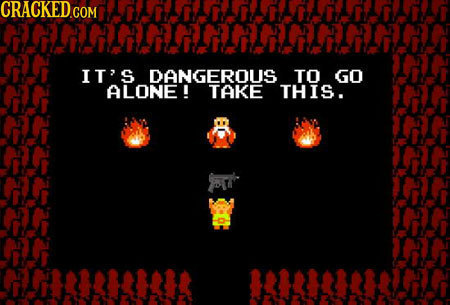 IT'S DANGEROUS TO GO ALONE ! TAKE THIS.