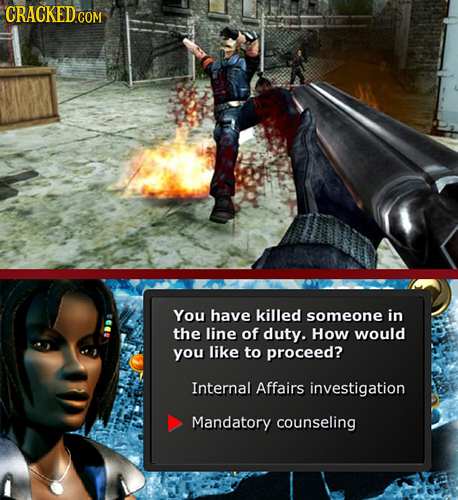 CRACKED COM You have killed someone in the line of duty. How would you like to proceed? Internal Affairs investigation Mandatory counseling