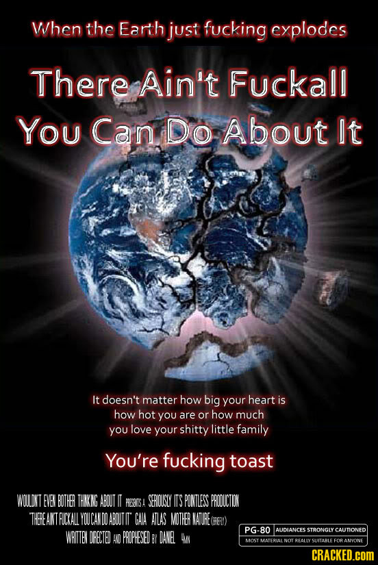 When the Earth just fucking explodes There Ain't Fuckall You Can Do About It It doesn't matter how big your heart is how hot you are or how much you l