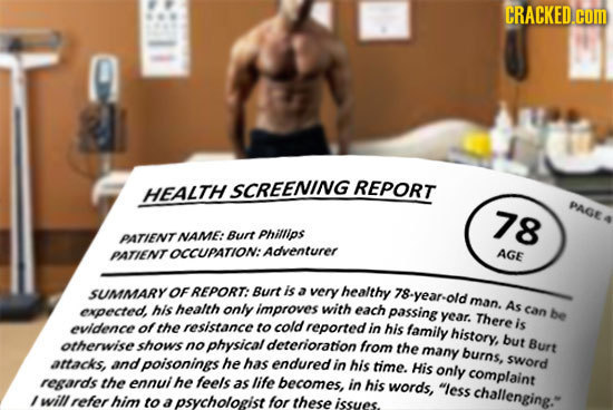 CRACKED.COM HEALTH SCREENING REPORT PAGE 78 PAATIENT NAME: Burt Phillips OCCUPATION: Adventurer AGE PATIENT SUMMARY OF REPORT: Burt is a very healthy