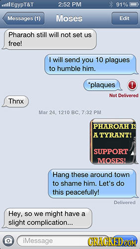 utllEgypT&T 2:52 PM 91% Messages (1) Moses Edit Pharaoh still will not set US free! I will send you 10 plagues to humble him. *plaques ! Not Delivered