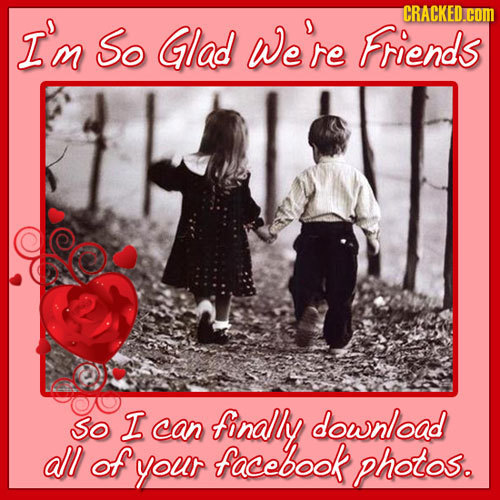 CRACKED.cOM I'm So Glad we're Friends So I can finally download all of your facebook photos.