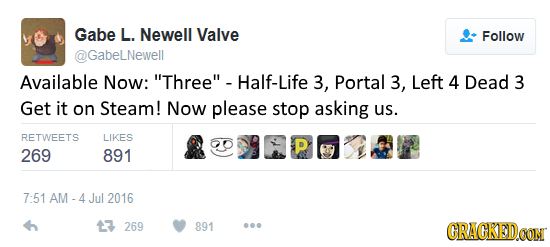 Gabe L. Newell Valve Follow Gabelnewell Available Now: Three Half-Life 3, Portal 3, Left 4 Dead 3 Get it on Steam! Now please stop asking us. RETWEE