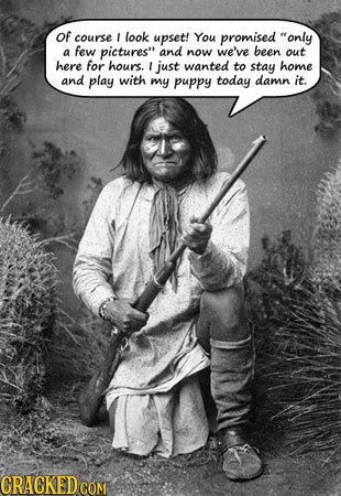 Of course I look upset! You promised only few been a pictures and now we've out here for hours. 1 just wanted to stay home and play with my puppy to