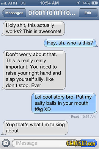 il. AT&T 3G 10:54 AM 74% Messages 010011010110... Edit Holy shit, this actually works? This is awesome! Hey, uh, who is this? Don't worry about that.