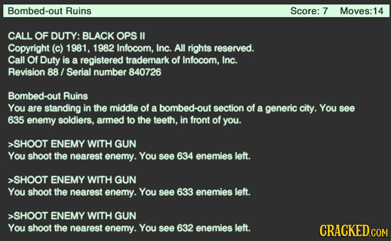 Bombed-out Ruins Score: 7 Moves:14 CALL OF DUTY: BLACK OPS lI Copyright (c) 1981, 1982 Infocom, InC. All rights reserved. Call Of Duty is a registered