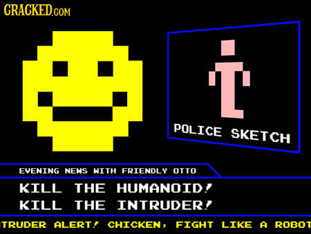 T' LM. POLICE SKETCH EVENING NEWS WITH FRIENDLY OTTO KILL THE HUMANOID KILL THE INTRUDER? TRUDER ALERT! CHICKEN, FIGHT LIKE A ROBOT