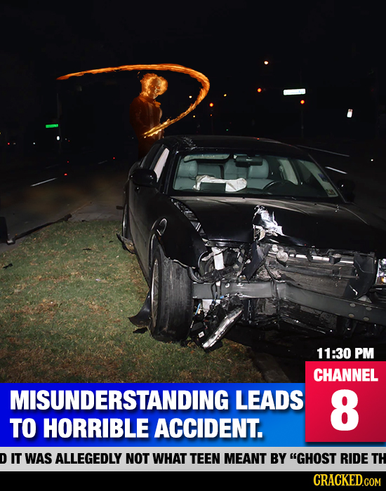 11:30 PM CHANNEL MISUNDERSTANDING LEADS 8 TO HORRIBLE ACCIDENT. D IT WAS ALLEGEDLY NOT WHAT TEEN MEANT BY GHOST RIDE TH 